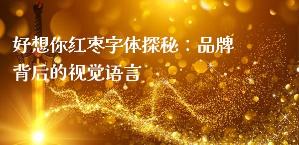 好想你红枣字体探秘：品牌背后的视觉语言_https://cj002.lansai.wang_理财问答_第1张