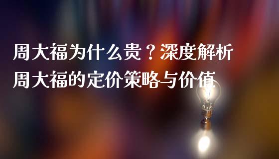 周大福为什么贵？深度解析周大福的定价策略与价值_https://cj002.lansai.wang_财经百问_第1张