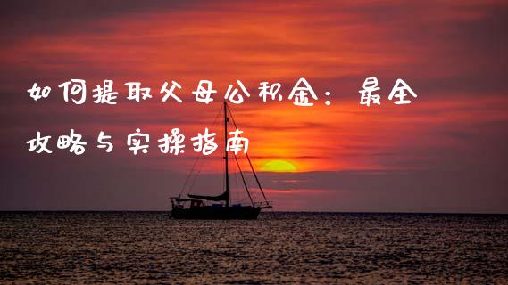 如何提取父母公积金：最全攻略与实操指南_https://cj002.lansai.wang_期货问答_第1张