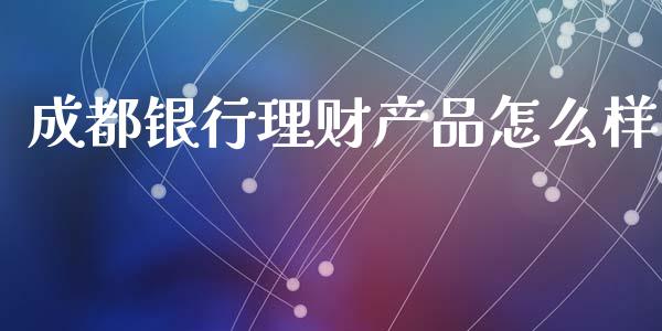 成都银行理财产品怎么样_https://cj002.lansai.wang_金融问答_第1张