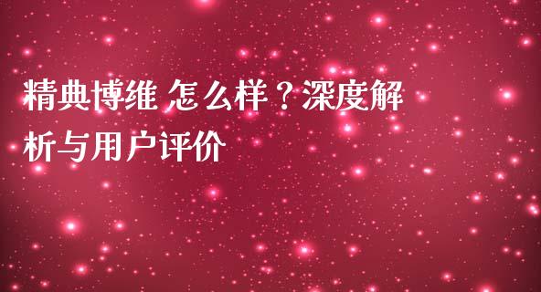 精典博维 怎么样？深度解析与用户评价_https://cj002.lansai.wang_理财问答_第1张