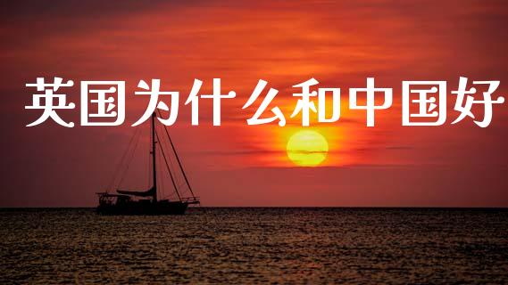 英国为什么和中国好_https://cj002.lansai.wang_理财问答_第1张