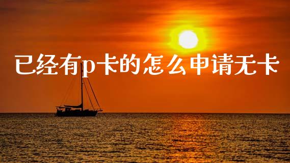 已经有p卡的怎么申请无卡_https://cj002.lansai.wang_金融问答_第1张