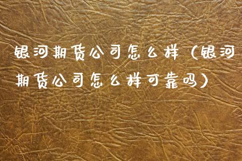 银河期货公司怎么样（银河期货公司怎么样可靠吗）_https://cj002.lansai.wang_股市问答_第1张