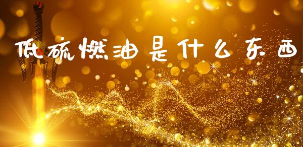 低硫燃油是什么东西_https://cj002.lansai.wang_理财问答_第1张