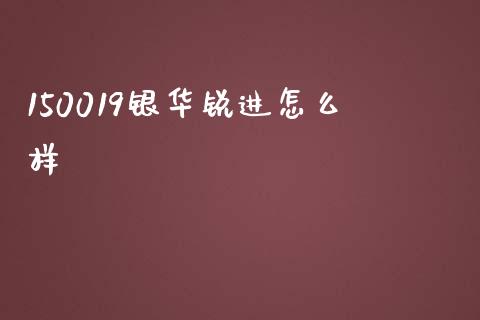 150019银华锐进怎么样_https://cj002.lansai.wang_股市问答_第1张
