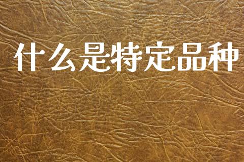 什么是特定品种_https://cj002.lansai.wang_理财问答_第1张