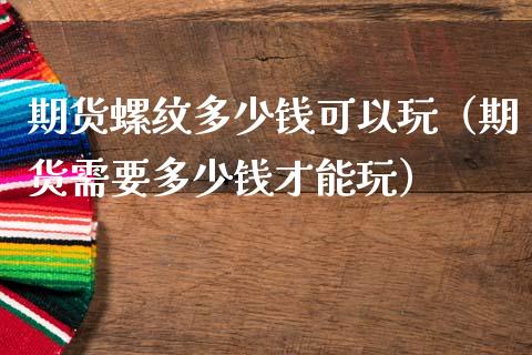期货螺纹多少钱可以玩（期货需要多少钱才能玩）_https://cj002.lansai.wang_期货问答_第1张