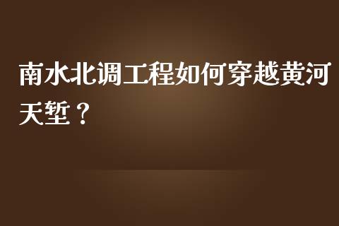 南水北调工程如何穿越黄河天堑？_https://cj002.lansai.wang_保险问答_第1张