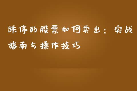 跌停的股票如何卖出：实战指南与操作技巧_https://cj002.lansai.wang_财经百问_第1张
