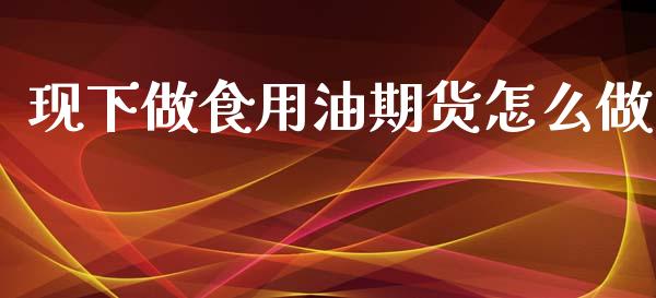 现下做食用油期货怎么做_https://cj002.lansai.wang_期货问答_第1张