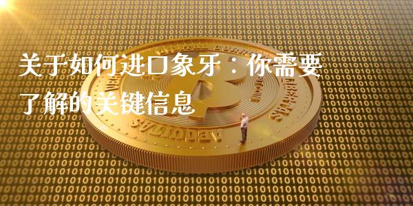 关于如何进口象牙：你需要了解的关键信息_https://cj002.lansai.wang_股市问答_第1张