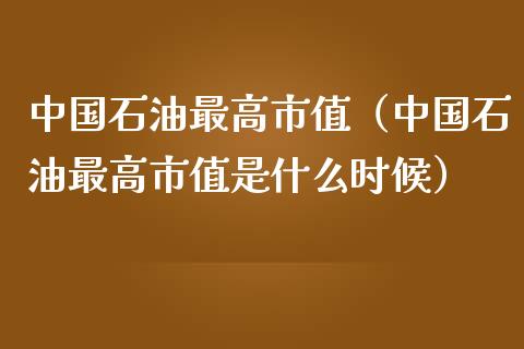 中国石油最高市值（中国石油最高市值是什么时候）_https://cj002.lansai.wang_财经问答_第1张