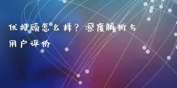 优投顾怎么样？深度解析与用户评价_https://cj002.lansai.wang_保险问答_第1张