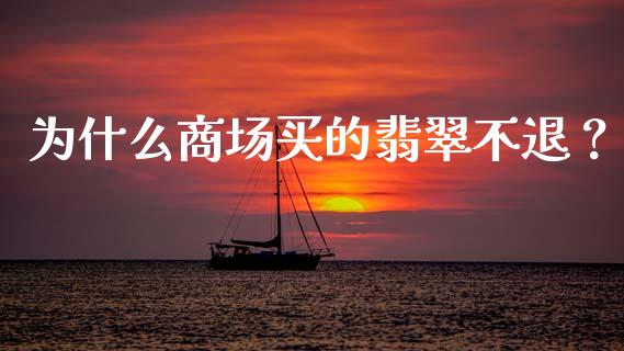 为什么商场买的翡翠不退？_https://cj002.lansai.wang_理财问答_第1张
