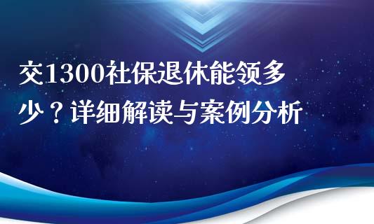 交1300社保退休能领多少？详细解读与案例分析_https://cj002.lansai.wang_理财问答_第1张