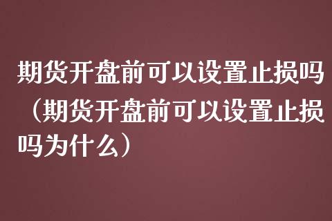 期货开盘前可以设置止损吗(期货开盘前可以设置止损吗为什么)_股市问答_第1张_财经百问网 期货开盘前可以设置止损吗(期货开盘前可以设置止损吗为什么)_https://cj002.lansai.wang_股市问答_第1张
