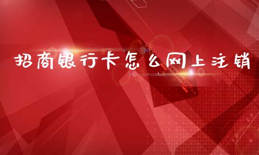 招商银行卡怎么网上注销_https://cj002.lansai.wang_金融问答_第1张