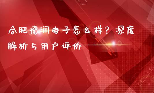 合肥德润电子怎么样？深度解析与用户评价_https://cj002.lansai.wang_期货问答_第1张