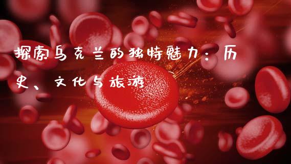 探索乌克兰的独特魅力：历史、文化与旅游_https://cj002.lansai.wang_理财问答_第1张