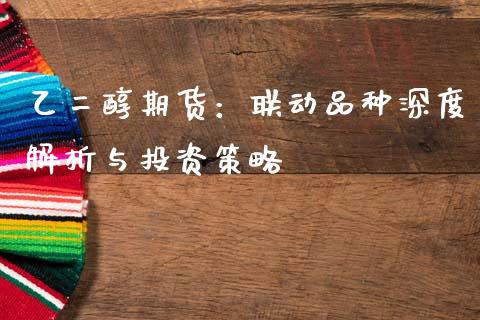 乙二醇期货：联动品种深度解析与投资策略_https://cj002.lansai.wang_财经百问_第1张