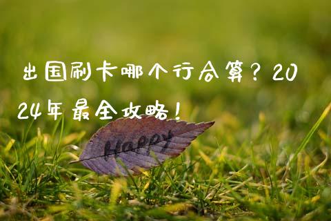 出国刷卡哪个行合算?2024年最全攻略!_股市问答_第1张_财经百问网 出国刷卡哪个行合算?2024年最全攻略!_https://cj002.lansai.wang_股市问答_第1张