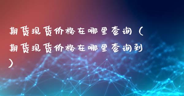 期货现货价格在哪里查询(期货现货价格在哪里查询到)_理财问答_第1张_财经百问网 期货现货价格在哪里查询(期货现货价格在哪里查询到)_https://cj002.lansai.wang_理财问答_第1张