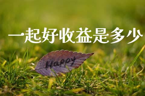 一起好收益是多少_https://cj002.lansai.wang_财经百问_第1张