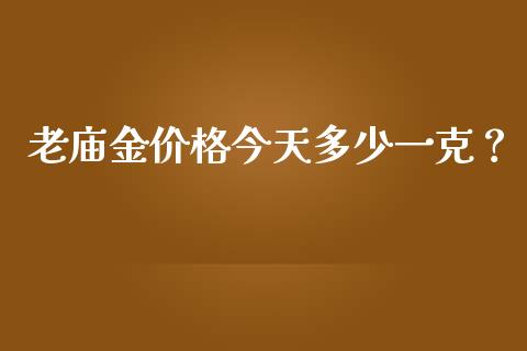 老庙金价格今天多少一克？_https://cj002.lansai.wang_期货问答_第1张
