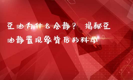 豆油为什么会静？ 揭秘豆油静置现象背后的科学_https://cj002.lansai.wang_股市问答_第1张