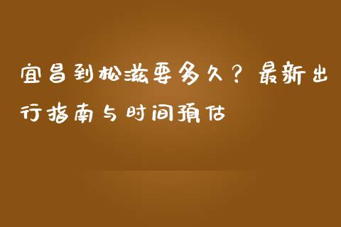 宜昌到松滋要多久？最新出行指南与时间预估_https://cj002.lansai.wang_理财问答_第1张