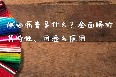 燃油沥青是什么？全面解析其特性、用途与应用_https://cj002.lansai.wang_财经百问_第1张