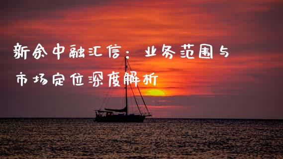 新余中融汇信：业务范围与市场定位深度解析_https://cj002.lansai.wang_保险问答_第1张