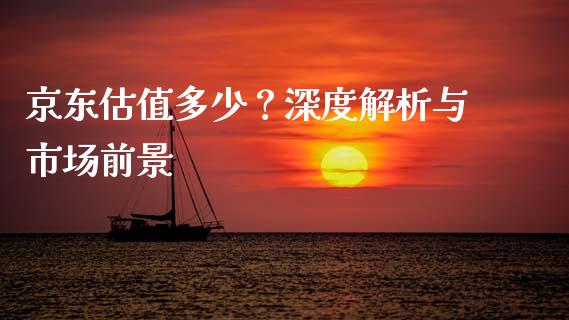 京东估值多少？深度解析与市场前景_https://cj002.lansai.wang_股市问答_第1张