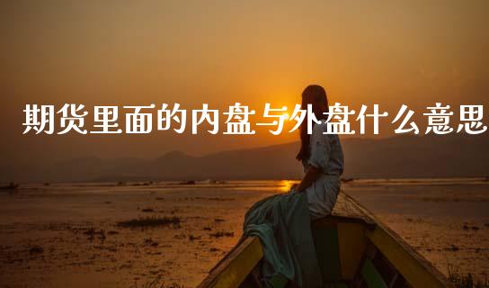 期货里面的内盘与外盘什么意思_股市问答_第1张_财经百问网 期货里面的内盘与外盘什么意思_https://cj002.lansai.wang_股市问答_第1张