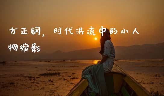 方正钢，时代洪流中的小人物缩影_https://cj002.lansai.wang_期货问答_第1张