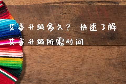 艾普升级多久？ 快速了解艾普升级所需时间_https://cj002.lansai.wang_理财问答_第1张