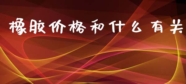 橡胶价格和什么有关_https://cj002.lansai.wang_财经百问_第1张