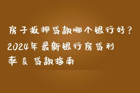房子抵押贷款哪个银行好？2024年最新银行房贷利率 & 贷款指南_https://cj002.lansai.wang_保险问答_第1张