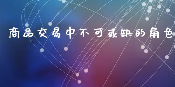 商品交易中不可或缺的角色_https://cj002.lansai.wang_股市问答_第1张