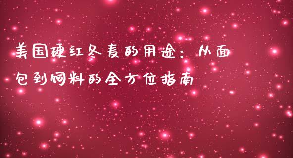美国硬红冬麦的用途：从面包到饲料的全方位指南_https://cj002.lansai.wang_财经百问_第1张