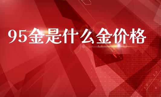 95金是什么金价格_https://cj002.lansai.wang_期货问答_第1张