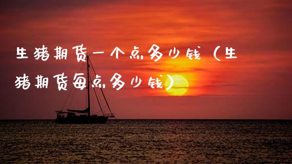 生猪期货一个点多少钱（生猪期货每点多少钱）_https://cj002.lansai.wang_期货问答_第1张