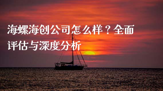 海螺海创公司怎么样？全面评估与深度分析_https://cj002.lansai.wang_金融问答_第1张