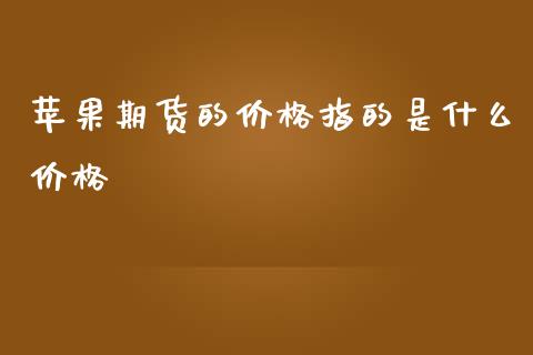 苹果期货的价格指的是什么价格_https://cj002.lansai.wang_金融问答_第1张