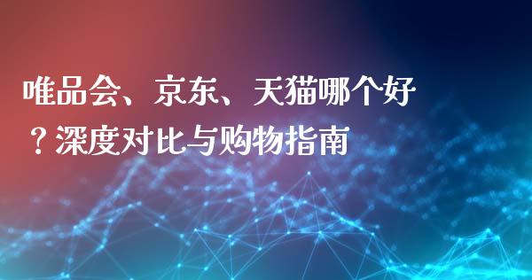 唯品会、京东、天猫哪个好？深度对比与购物指南_https://cj002.lansai.wang_金融问答_第1张