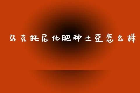 马克托尼化肥种土豆怎么样_财经问答_第1张_财经百问网 马克托尼化肥种土豆怎么样_https://cj002.lansai.wang_财经问答_第1张