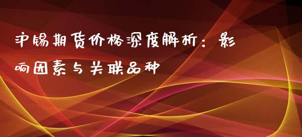 沪锡期货价格深度解析：影响因素与关联品种_https://cj002.lansai.wang_会计问答_第1张