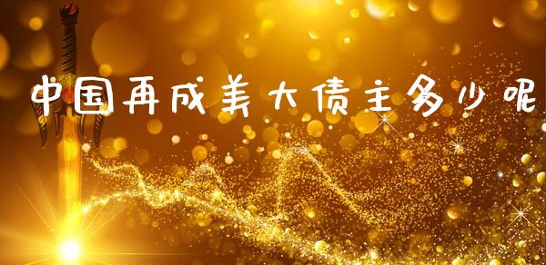 中国再成美大债主多少呢_https://cj002.lansai.wang_财经问答_第1张