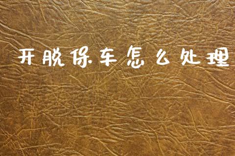 开脱保车怎么处理_https://cj002.lansai.wang_保险问答_第1张
